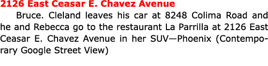 2126 East Ceasar E. Chavez Avenue Bruce. Cleland leaves his car at 8248 Colima Road and he and Rebecca go to the rest...