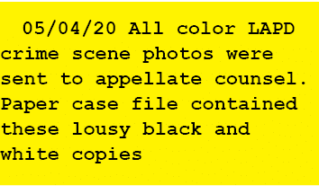 05/04/20 All color LAPD crime scene photos were sent to appellate counsel. Paper case file contained these lousy blac...