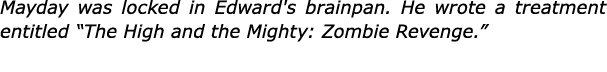 Mayday was locked in Edward's brainpan. He wrote a treatment entitled “﻿The High and the Mighty: Zombie Revenge.” 