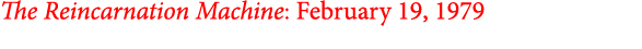 The Reincarnation Machine: February 19, 1979