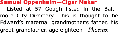 Samuel Oppenheim—Cigar Maker Listed at 57 Gough listed in the ﻿Baltimore City Directory. This is thought to be Edwar...