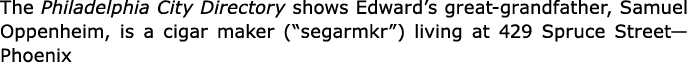 The ﻿Philadelphia City Directory shows Edward’s great grandfather, ﻿Samuel Oppenheim, is a cigar maker (“segarmkr”) l...