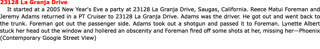 23128 La Granja Drive It started at a 2005 New Year's Eve a party at 23128 La Granja Drive, Saugas, California. ﻿Reec...