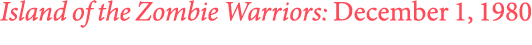 Island of the Zombie Warriors: December 1, 1980