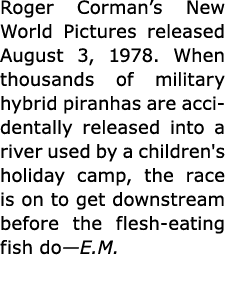 Roger Corman’s ﻿New World Pictures released August 3, 1978. When thousands of military hybrid piranhas are accidenta...