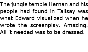 The jungle temple Hernan and his people had found in ﻿Talisay was what Edward visualized when he wrote the screenplay...