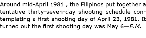 Around mid April 1981 , the Filipinos put together a tentative thirty seven day shooting schedule contemplating a fir...