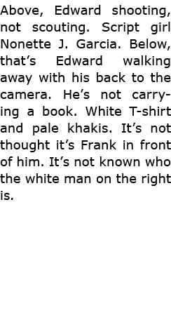Above, Edward shooting, not scouting. Script girl Nonette J. Garcia. Below, that’s Edward walking away with his back ...