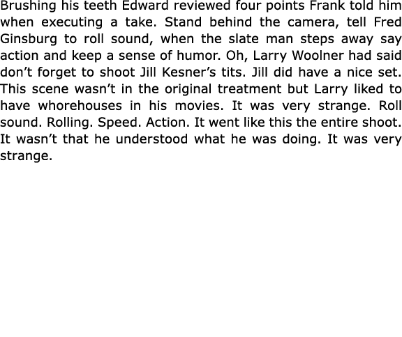 Brushing his teeth Edward reviewed four points Frank told him when executing a take. Stand behind the camera, tell ﻿F...