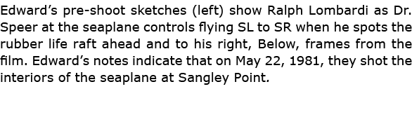 Edward’s pre shoot sketches (left) show ﻿Ralph Lombardi as ﻿Dr. Speer at the seaplane controls flying SL to SR when h...