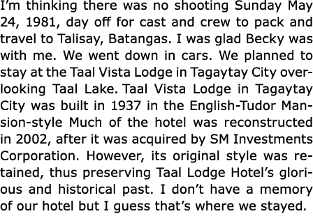I’m thinking there was no shooting Sunday May 24, 1981, day off for cast and crew to pack and travel to ﻿Talisay, Bat...