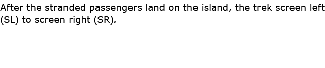 After the stranded passengers land on the island, the trek screen left (SL) to screen right (SR).