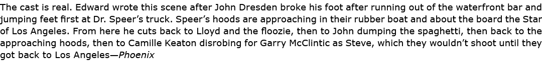 The cast is real. Edward wrote this scene after ﻿John Dresden broke his foot after running out of the waterfront bar ...