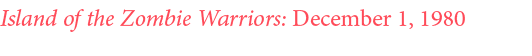 Island of the Zombie Warriors: December 1, 1980 
