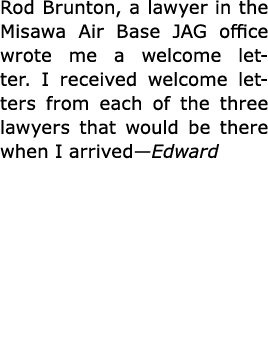 Rod ﻿Brunton, a lawyer in the ﻿Misawa Air Base JAG office wrote me a welcome letter. I received welcome letters from...