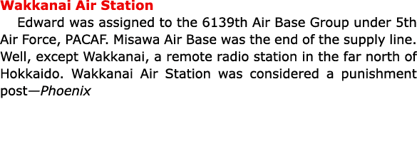Wakkanai Air Station Edward was assigned to the ﻿6139th Air Base Group under ﻿5th Air Force, ﻿PACAF. ﻿Misawa Air Bas...