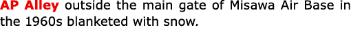 ﻿﻿AP Alley outside the main gate of ﻿Misawa Air Base in the 1960s blanketed with snow.