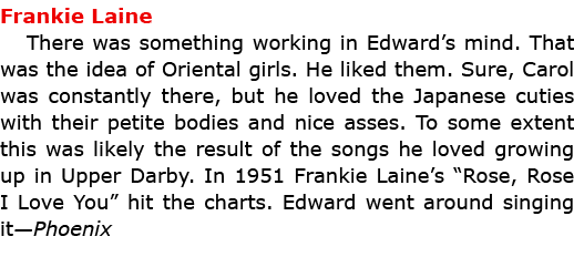 Frankie Laine There was something working in Edward’s mind. That was the idea of Oriental girls. He liked them. Sure...