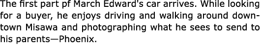 The first part pf March Edward's car arrives. While looking for a buyer, he enjoys driving and walking around downtow...