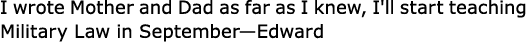 I wrote Mother and Dad as far as I knew, I'll start teaching Military Law in September—Edward