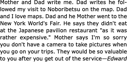 Mother and Dad write me. Dad writes he followed my visit to ﻿Noboribetsu on the map. Dad and I love maps. Dad and he ...