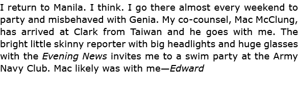 I return to ﻿Manila. I think. I go there almost every weekend to party and misbehaved with Genia. My co counsel, ﻿Mac...