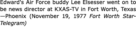 Edward's Air Force buddy ﻿Lee Elsesser went on to be news director at ﻿KXAS TV in ﻿Fort Worth, Texas —Phoenix (Novemb...