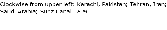 Clockwise from upper left: ﻿Karachi, Pakistan; ﻿Tehran, Iran; ﻿Saudi Arabia; ﻿Suez Canal—E.M.