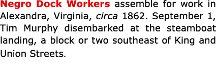 Negro Dock Workers assemble for work in Alexandra, Virginia﻿, circa 1862. September 1, Tim Murphy disembarked at the ...