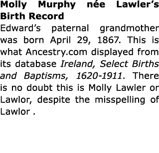 Molly Murphy n e Lawler’s Birth Record Edward’s paternal grandmother was born April 29, 1867. This is what ﻿Ancestry....