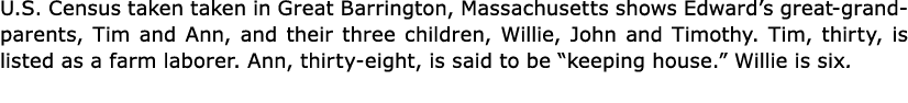 U.S. Census taken taken in ﻿﻿Great Barrington, ﻿Massachusetts shows Edward’s great grandparents, Tim and Ann, and the...