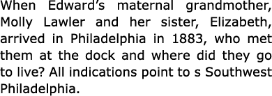 When Edward’s maternal grandmother, ﻿Molly Lawler and her sister, Elizabeth, arrived in ﻿Philadelphia in 1883, who me...
