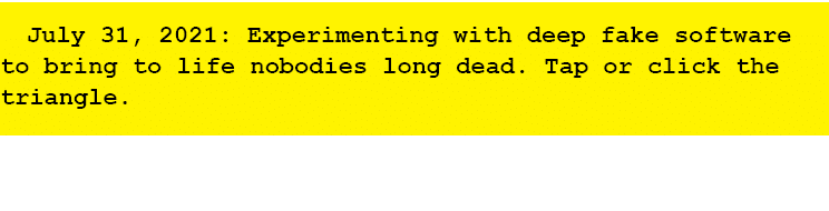 July 31, 2021: Experimenting with deep fake software to bring to life nobodies long dead. Tap or click the triangle. 