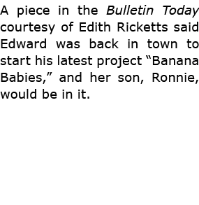 A piece in the ﻿Bulletin Today courtesy of ﻿Edith Ricketts said Edward was back in town to start his latest project “...