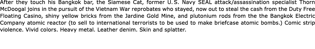 After they touch his Bangkok bar, the Siamese Cat, former U. S. Navy SEAL attack/assassination specialist Thorn McDoo...