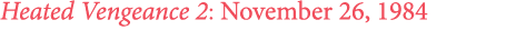 Heated Vengeance 2: November 26, 1984 