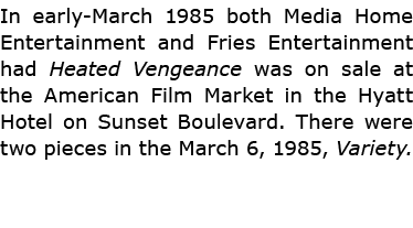 In early March 1985 both ﻿Media Home Entertainment and Fries Entertainment had Heated Vengeance was on sale at the Am...