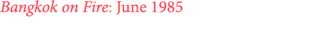 ﻿Bangkok on Fire: June 1985 