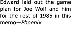Edward laid out the game plan for ﻿﻿Joe Wolf and him for the rest of 1985 in this memo—Phoenix 