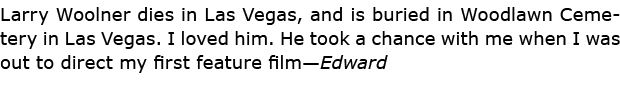 Larry Woolner dies in ﻿Las Vegas, and is buried in Woodlawn Cemetery in ﻿Las Vegas. I loved him. He took a chance wi...