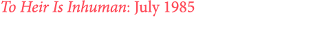 To Heir Is Inhuman: July 1985 
