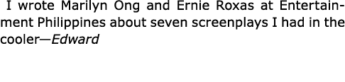  I wrote ﻿Marilyn Ong and ﻿﻿﻿Ernie Roxas at Entertainment Philippines about seven screenplays I had in the cooler—Edw...