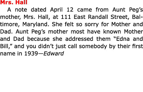 Mrs. Hall A note dated April 12 came from Aunt Peg’s mother, ﻿Mrs. Hall, at 111 ﻿East Randall Street, ﻿Baltimore, Mar...