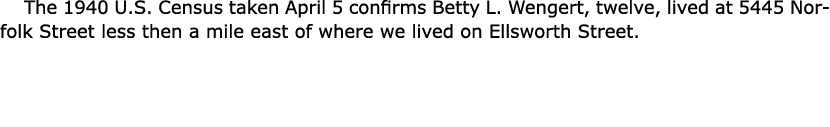 The 1940 U.S. Census taken April 5 confirms Betty L. Wengert, twelve, lived at 5445 Norfolk Street less then a mile e...