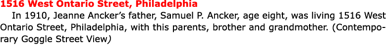 1516 ﻿West Ontario Street, Philadelphia In 1910, ﻿Jeanne Ancker’s father, ﻿Samuel P. Ancker, age eight, was living 15...