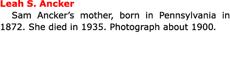 Leah S. Ancker Sam Ancker’s mother, born in Pennsylvania in 1872. She died in 1935. Photograph about 1900.