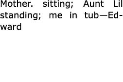Mother. sitting; Aunt Lil standing; me in tub—Edward