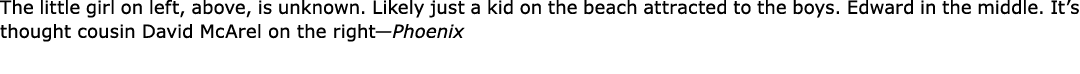 The little girl on left, above, is unknown. Likely just a kid on the beach attracted to the boys. Edward in the middl...