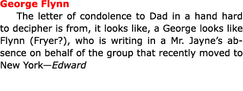 George Flynn The letter of condolence to Dad in a hand hard to decipher is from, it looks like, a George looks like F...