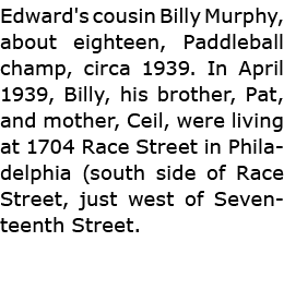 Edward's cousin Billy Murphy, about eighteen, ﻿Paddleball champ, circa 1939. In April 1939, Billy, his brother, Pat, ...